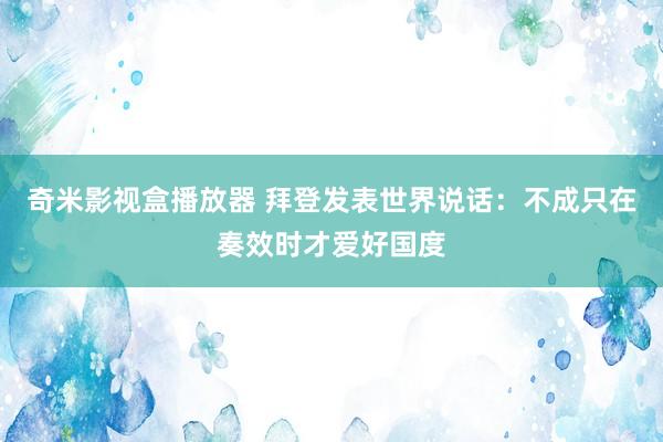 奇米影视盒播放器 拜登发表世界说话：不成只在奏效时才爱好国度