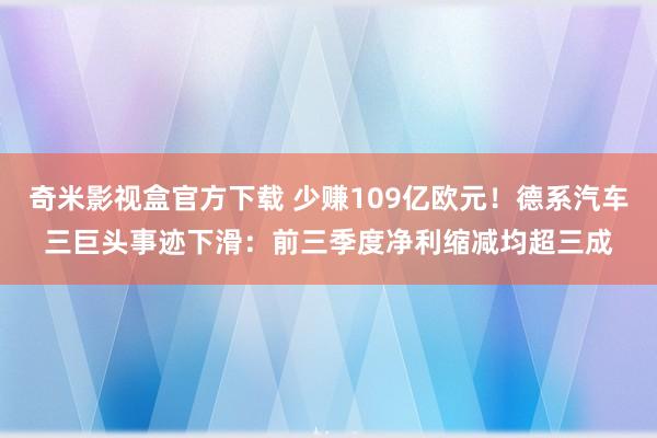 奇米影视盒官方下载 少赚109亿欧元！德系汽车三巨头事迹下滑：前三季度净利缩减均超三成