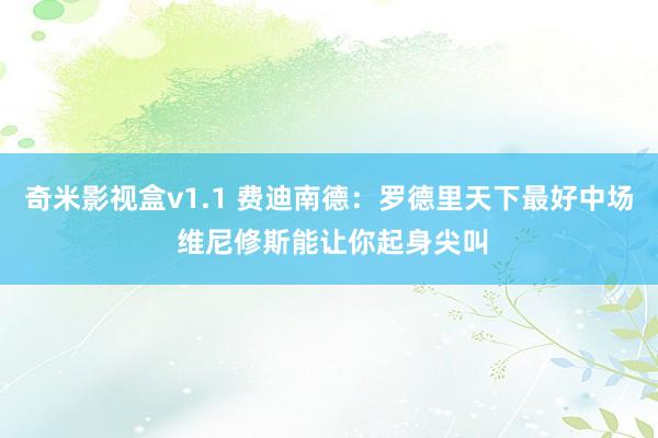 奇米影视盒v1.1 费迪南德：罗德里天下最好中场 维尼修斯能让你起身尖叫