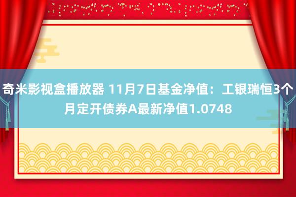 奇米影视盒播放器 11月7日基金净值：工银瑞恒3个月定开债券A最新净值1.0748