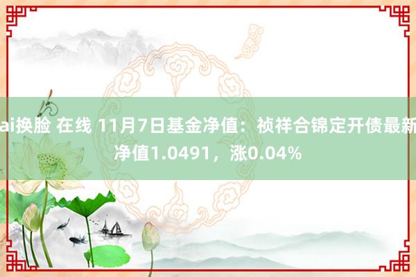 ai换脸 在线 11月7日基金净值：祯祥合锦定开债最新净值1.0491，涨0.04%