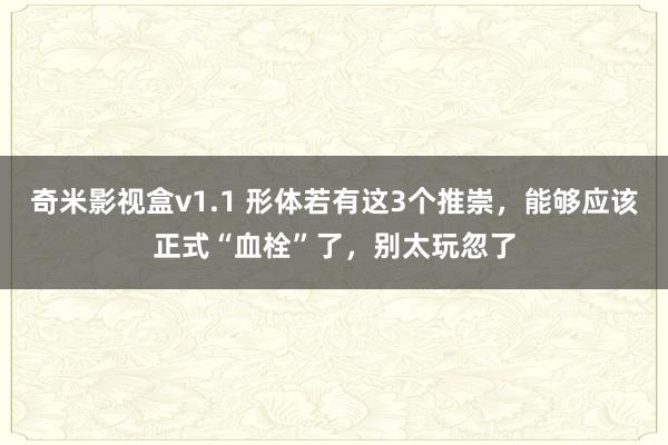 奇米影视盒v1.1 形体若有这3个推崇，能够应该正式“血栓”了，别太玩忽了