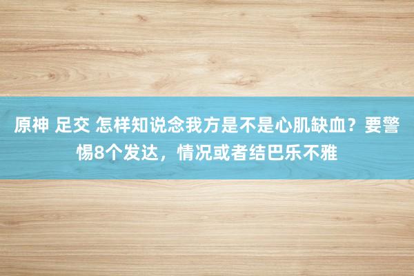 原神 足交 怎样知说念我方是不是心肌缺血？要警惕8个发达，情况或者结巴乐不雅