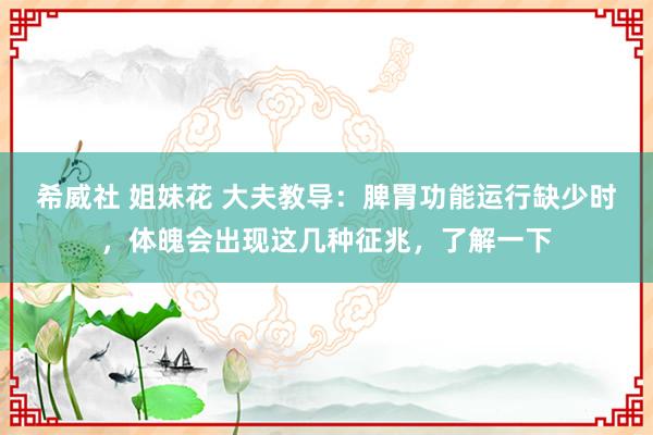 希威社 姐妹花 大夫教导：脾胃功能运行缺少时，体魄会出现这几种征兆，了解一下