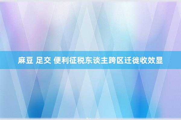 麻豆 足交 便利征税东谈主跨区迁徙收效显