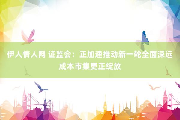 伊人情人网 证监会：正加速推动新一轮全面深远成本市集更正绽放