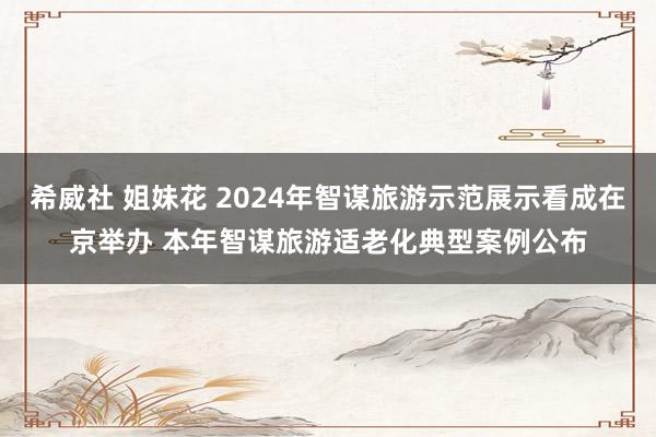 希威社 姐妹花 2024年智谋旅游示范展示看成在京举办 本年智谋旅游适老化典型案例公布