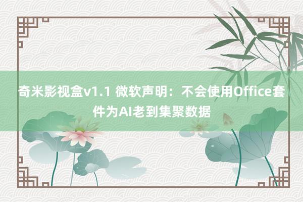 奇米影视盒v1.1 微软声明：不会使用Office套件为AI老到集聚数据