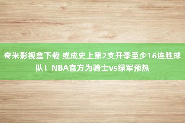 奇米影视盒下载 或成史上第2支开季至少16连胜球队！NBA官方为骑士vs绿军预热