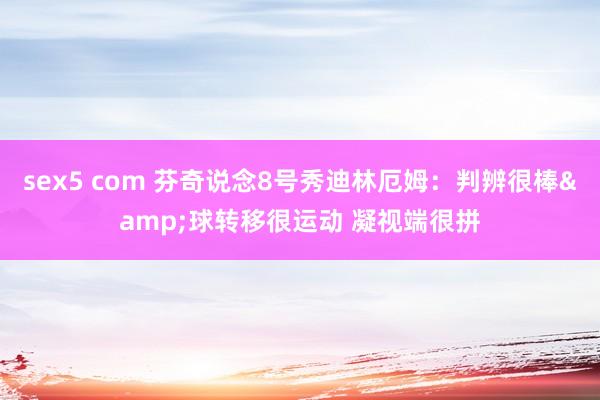 sex5 com 芬奇说念8号秀迪林厄姆：判辨很棒&球转移很运动 凝视端很拼