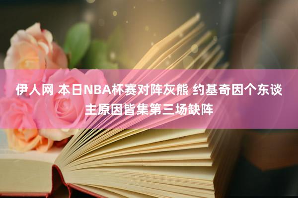 伊人网 本日NBA杯赛对阵灰熊 约基奇因个东谈主原因皆集第三场缺阵