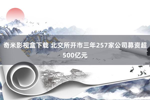 奇米影视盒下载 北交所开市三年257家公司募资超500亿元