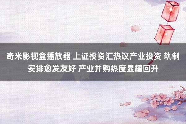 奇米影视盒播放器 上证投资汇热议产业投资 轨制安排愈发友好 产业并购热度显耀回升