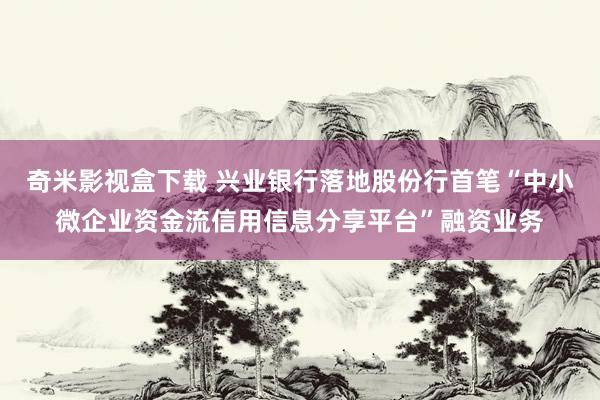 奇米影视盒下载 兴业银行落地股份行首笔“中小微企业资金流信用信息分享平台”融资业务