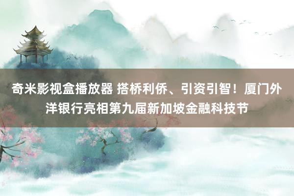 奇米影视盒播放器 搭桥利侨、引资引智！厦门外洋银行亮相第九届新加坡金融科技节