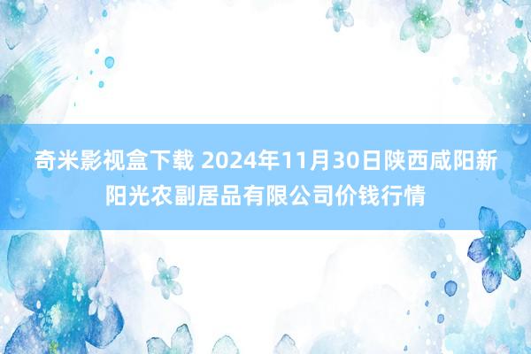 奇米影视盒下载 2024年11月30日陕西咸阳新阳光农副居品有限公司价钱行情