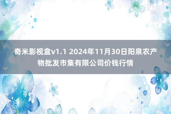 奇米影视盒v1.1 2024年11月30日阳泉农产物批发市集有限公司价钱行情