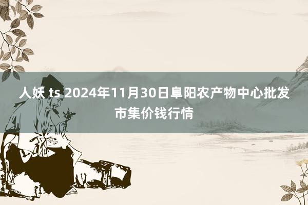 人妖 ts 2024年11月30日阜阳农产物中心批发市集价钱行情