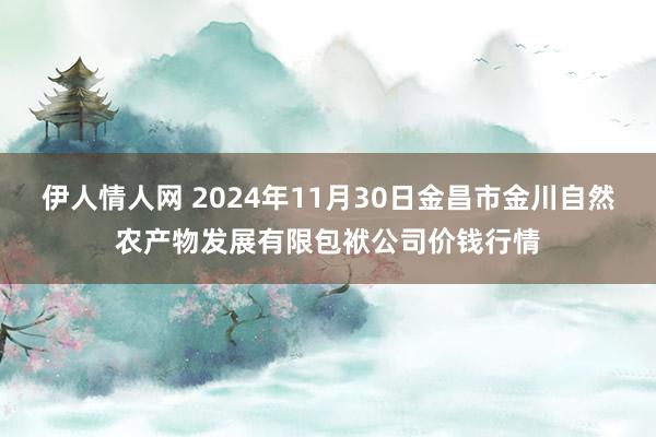 伊人情人网 2024年11月30日金昌市金川自然农产物发展有限包袱公司价钱行情