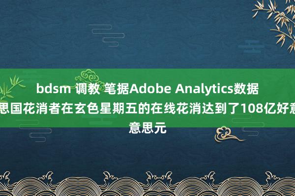 bdsm 调教 笔据Adobe Analytics数据 好意思国花消者在玄色星期五的在线花消达到了108亿好意思元