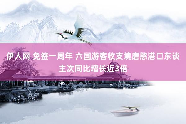 伊人网 免签一周年 六国游客收支境磨憨港口东谈主次同比增长近3倍