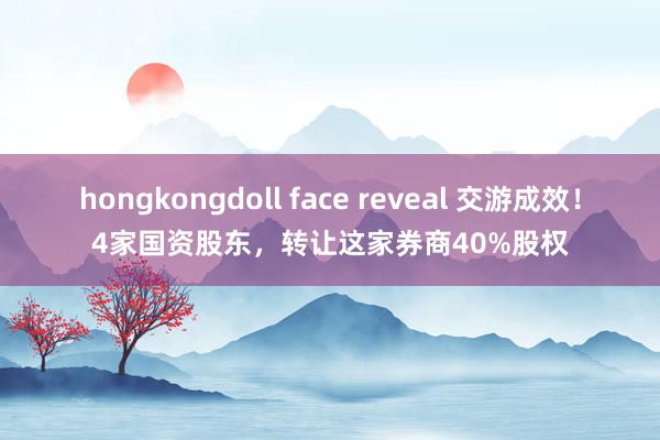 hongkongdoll face reveal 交游成效！4家国资股东，转让这家券商40%股权