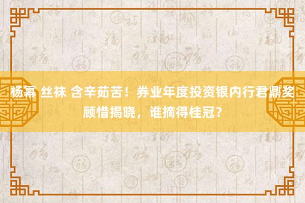 杨幂 丝袜 含辛茹苦！券业年度投资银内行君鼎奖顾惜揭晓，谁摘得桂冠？