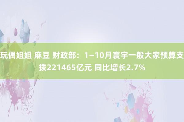 玩偶姐姐 麻豆 财政部：1—10月寰宇一般大家预算支拨221465亿元 同比增长2.7%