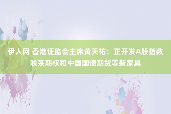 伊人网 香港证监会主席黄天祐：正开发A股指数联系期权和中国国债期货等新家具