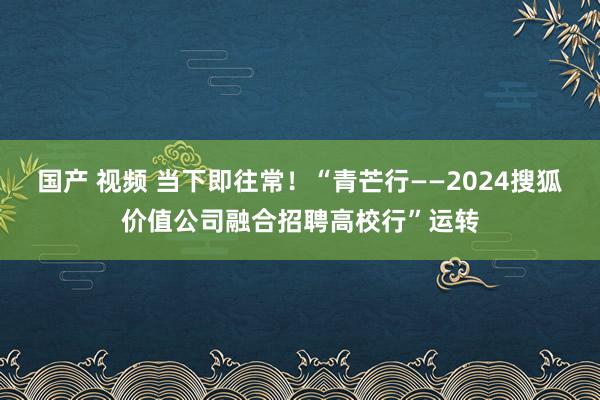 国产 视频 当下即往常！“青芒行——2024搜狐价值公司融合招聘高校行”运转