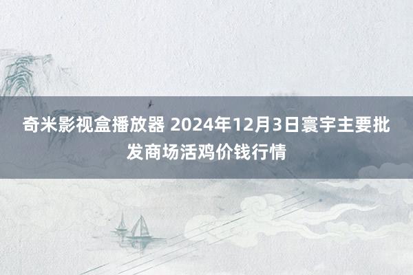 奇米影视盒播放器 2024年12月3日寰宇主要批发商场活鸡价钱行情