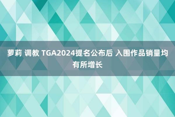 萝莉 调教 TGA2024提名公布后 入围作品销量均有所增长