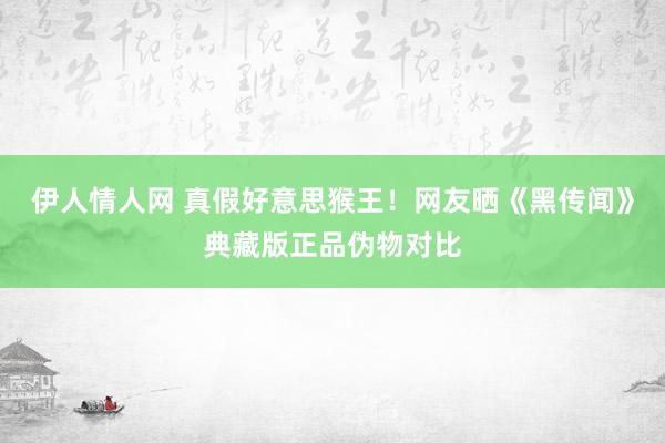 伊人情人网 真假好意思猴王！网友晒《黑传闻》典藏版正品伪物对比