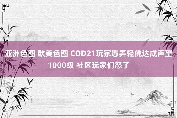 亚洲色图 欧美色图 COD21玩家愚弄轻佻达成声望1000级 社区玩家们怒了