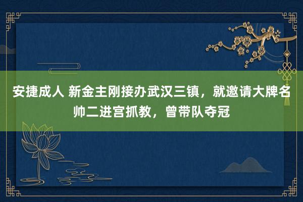 安捷成人 新金主刚接办武汉三镇，就邀请大牌名帅二进宫抓教，曾带队夺冠