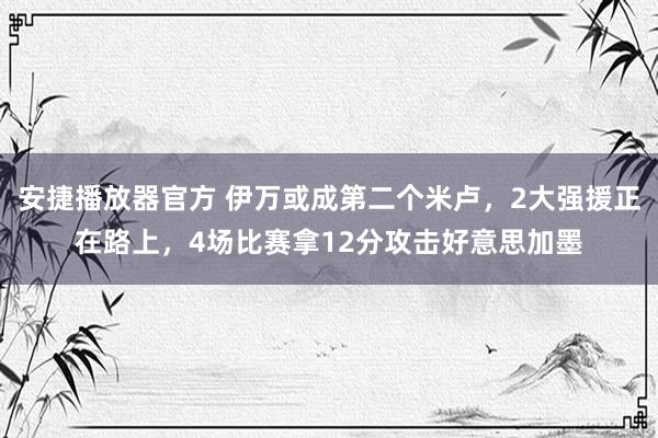 安捷播放器官方 伊万或成第二个米卢，2大强援正在路上，4场比赛拿12分攻击好意思加墨