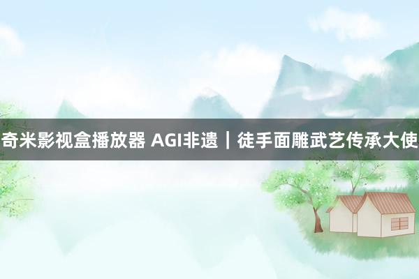 奇米影视盒播放器 AGI非遗｜徒手面雕武艺传承大使