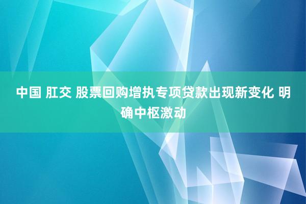 中国 肛交 股票回购增执专项贷款出现新变化 明确中枢激动