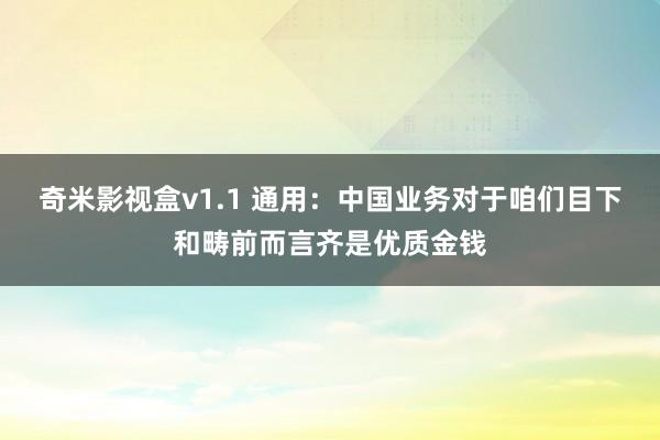 奇米影视盒v1.1 通用：中国业务对于咱们目下和畴前而言齐是优质金钱