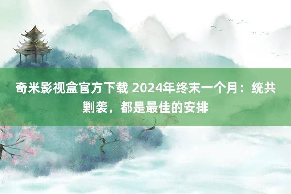 奇米影视盒官方下载 2024年终末一个月：统共剿袭，都是最佳的安排