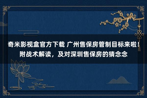 奇米影视盒官方下载 广州售保房管制目标来啦！附战术解读，及对深圳售保房的猜念念