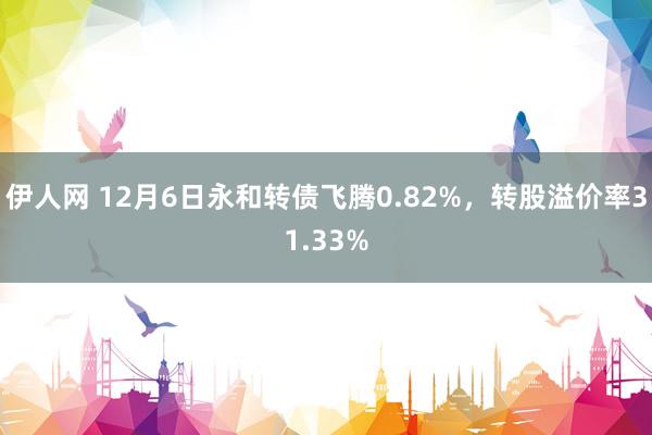 伊人网 12月6日永和转债飞腾0.82%，转股溢价率31.33%