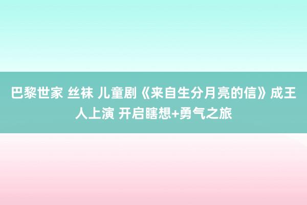 巴黎世家 丝袜 儿童剧《来自生分月亮的信》成王人上演 开启瞎想+勇气之旅