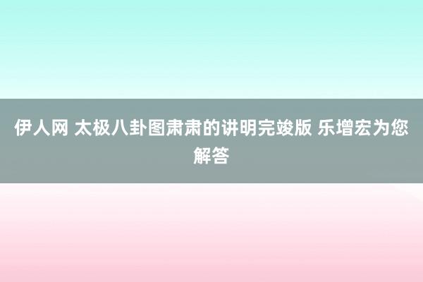 伊人网 太极八卦图肃肃的讲明完竣版 乐增宏为您解答