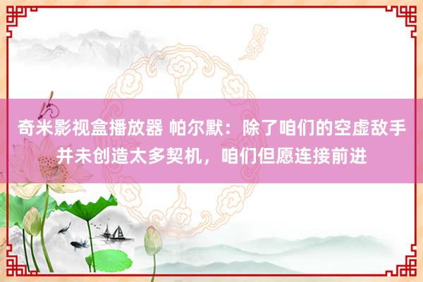 奇米影视盒播放器 帕尔默：除了咱们的空虚敌手并未创造太多契机，咱们但愿连接前进