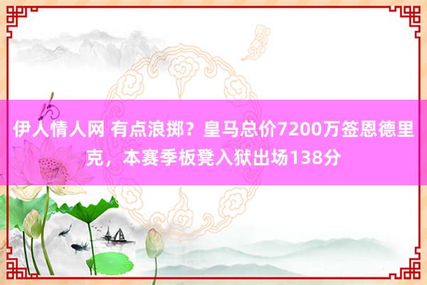 伊人情人网 有点浪掷？皇马总价7200万签恩德里克，本赛季板凳入狱出场138分