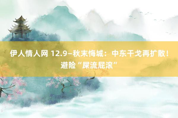 伊人情人网 12.9—秋末悔城：中东干戈再扩散！避险“屎流屁滚”