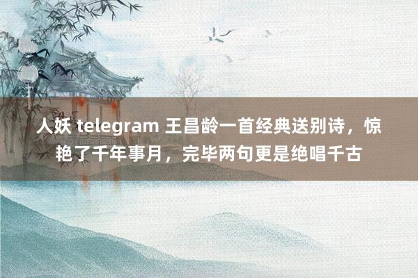 人妖 telegram 王昌龄一首经典送别诗，惊艳了千年事月，完毕两句更是绝唱千古