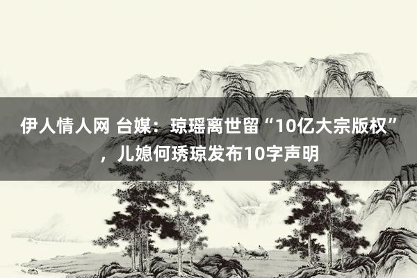 伊人情人网 台媒：琼瑶离世留“10亿大宗版权”，儿媳何琇琼发布10字声明