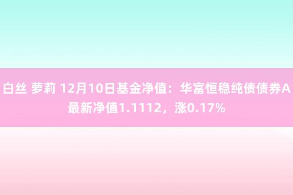 白丝 萝莉 12月10日基金净值：华富恒稳纯债债券A最新净值1.1112，涨0.17%